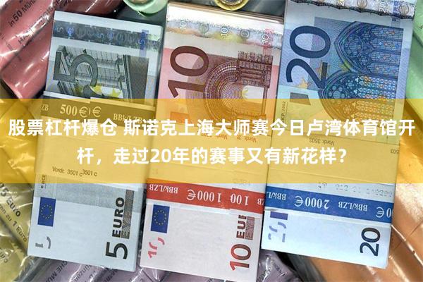 股票杠杆爆仓 斯诺克上海大师赛今日卢湾体育馆开杆，走过20年的赛事又有新花样？