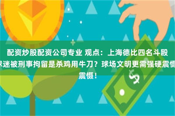 配资炒股配资公司专业 观点：上海德比四名斗殴球迷被刑事拘留是杀鸡用牛刀？球场文明更需强硬震慑！