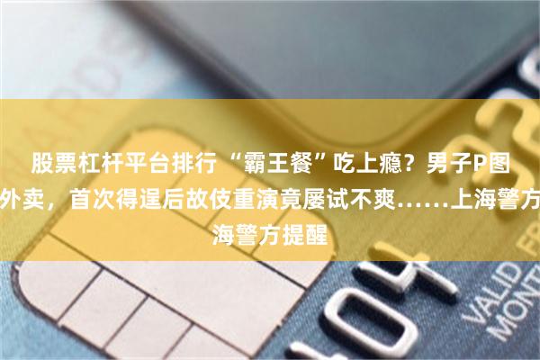 股票杠杆平台排行 “霸王餐”吃上瘾？男子P图骗吃外卖，首次得逞后故伎重演竟屡试不爽……上海警方提醒