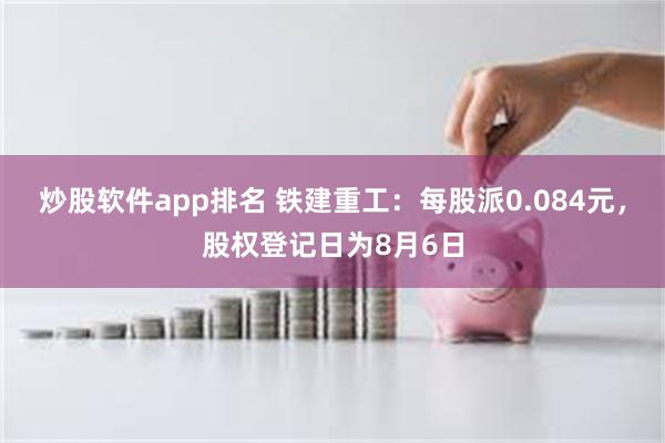 炒股软件app排名 铁建重工：每股派0.084元，股权登记日为8月6日