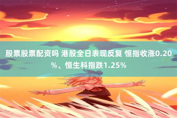 股票股票配资吗 港股全日表现反复 恒指收涨0.20%、恒生科指跌1.25%