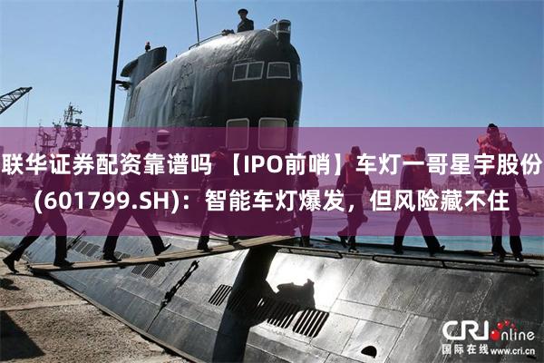联华证券配资靠谱吗 【IPO前哨】车灯一哥星宇股份(601799.SH)：智能车灯爆发，但风险藏不住