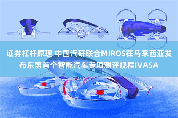 证券杠杆原理 中国汽研联合MIROS在马来西亚发布东盟首个智能汽车专项测评规程IVASA