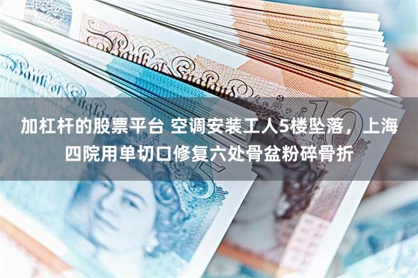 加杠杆的股票平台 空调安装工人5楼坠落，上海四院用单切口修复六处骨盆粉碎骨折