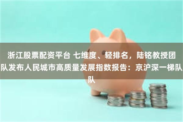 浙江股票配资平台 七维度、轻排名，陆铭教授团队发布人民城市高质量发展指数报告：京沪深一梯队