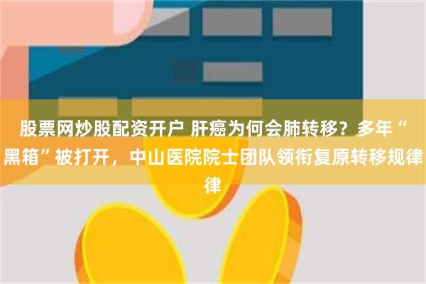 股票网炒股配资开户 肝癌为何会肺转移？多年“黑箱”被打开，中山医院院士团队领衔复原转移规律