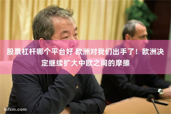 股票杠杆哪个平台好 欧洲对我们出手了！欧洲决定继续扩大中欧之间的摩擦