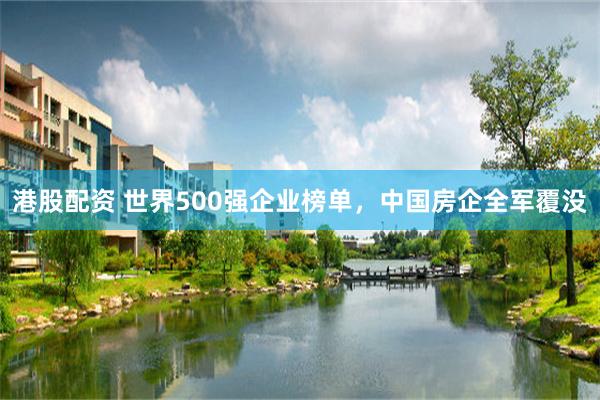 港股配资 世界500强企业榜单，中国房企全军覆没