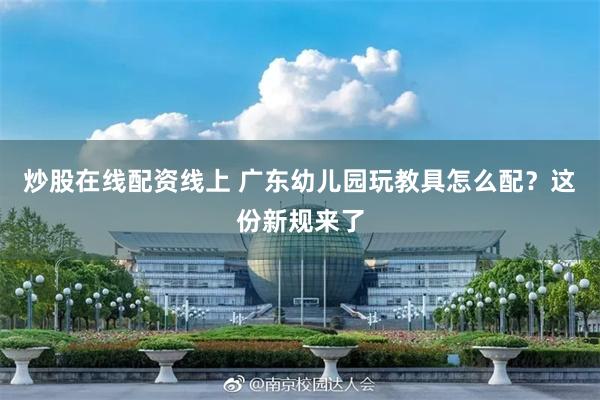 炒股在线配资线上 广东幼儿园玩教具怎么配？这份新规来了