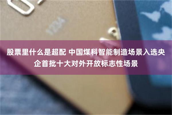 股票里什么是超配 中国煤科智能制造场景入选央企首批十大对外开放标志性场景