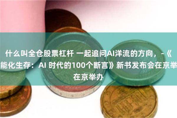 什么叫全仓股票杠杆 一起追问AI洋流的方向，­《智能化生存：AI 时代的100个断言》新书发布会在京举办