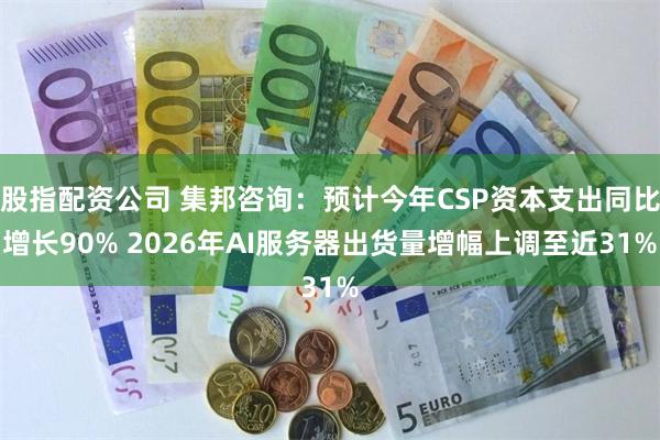 股指配资公司 集邦咨询：预计今年CSP资本支出同比增长90% 2026年AI服务器出货量增幅上调至近31%