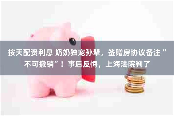 按天配资利息 奶奶独宠孙辈，签赠房协议备注“不可撤销”！事后反悔，上海法院判了