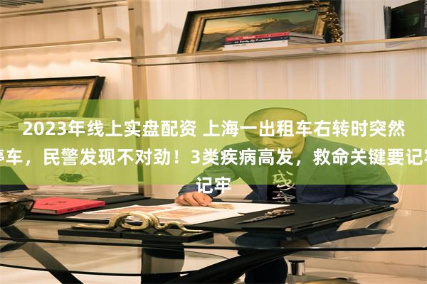 2023年线上实盘配资 上海一出租车右转时突然停车,民警发现不对劲!3类疾病高发,救命关键要记牢