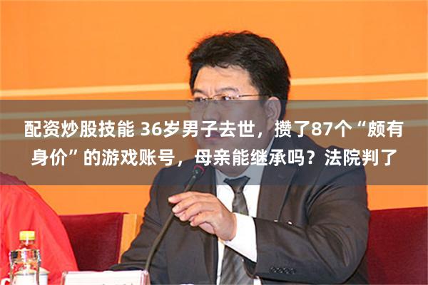 配资炒股技能 36岁男子去世，攒了87个“颇有身价”的游戏账号，母亲能继承吗？法院判了