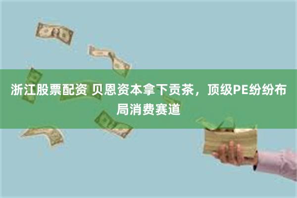 浙江股票配资 贝恩资本拿下贡茶，顶级PE纷纷布局消费赛道