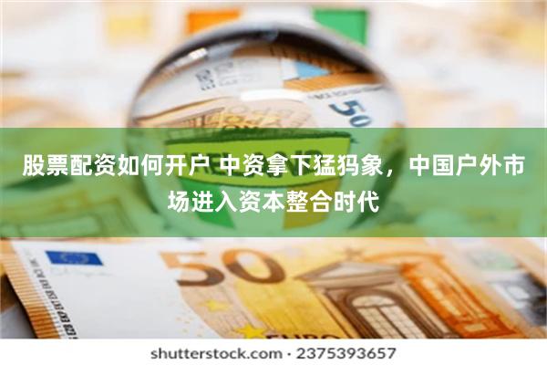 股票配资如何开户 中资拿下猛犸象，中国户外市场进入资本整合时代