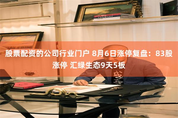 股票配资的公司行业门户 8月6日涨停复盘：83股涨停 汇绿生态9天5板
