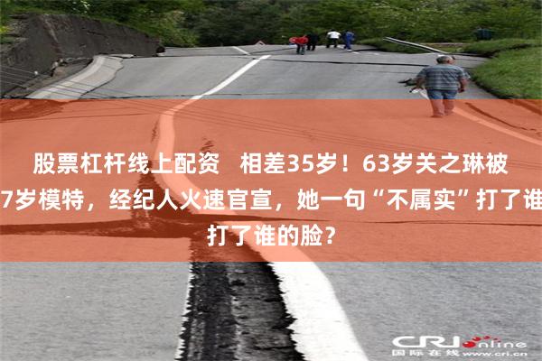 股票杠杆线上配资   相差35岁！63岁关之琳被曝恋27岁模特，经纪人火速官宣，她一句“不属实”打了谁的脸？