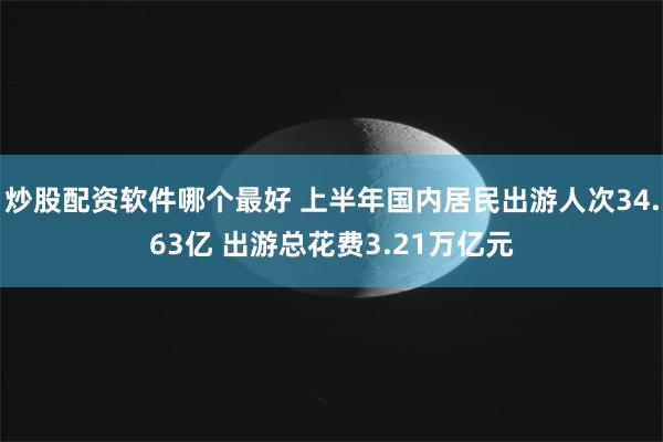 炒股配资软件哪个最好 上半年国内居民出游人次34.63亿 出游总花费3.21万亿元