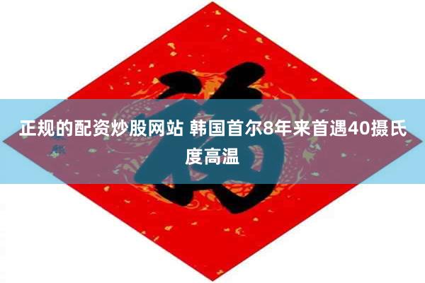 正规的配资炒股网站 韩国首尔8年来首遇40摄氏度高温