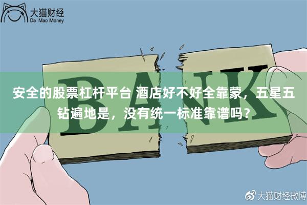 安全的股票杠杆平台 酒店好不好全靠蒙，五星五钻遍地是，没有统一标准靠谱吗？