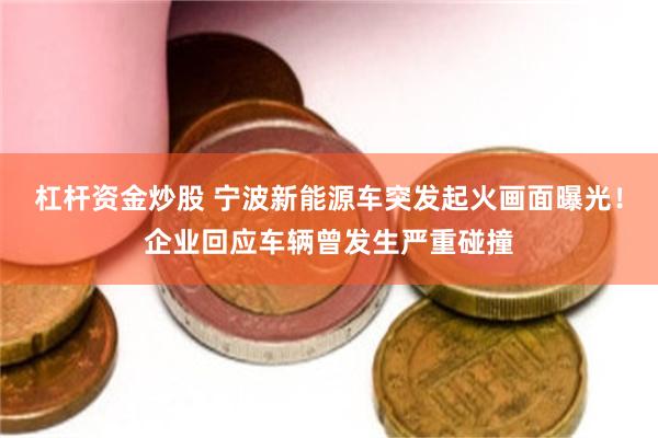 杠杆资金炒股 宁波新能源车突发起火画面曝光！企业回应车辆曾发生严重碰撞