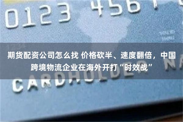 期货配资公司怎么找 价格砍半、速度翻倍，中国跨境物流企业在海外开打“时效战”