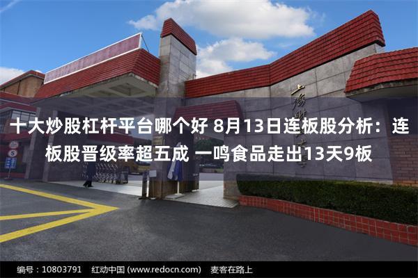 十大炒股杠杆平台哪个好 8月13日连板股分析：连板股晋级率超五成 一鸣食品走出13天9板