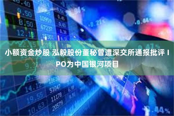小额资金炒股 泓毅股份董秘曾遭深交所通报批评 IPO为中国银河项目