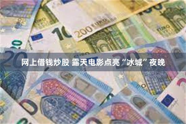 网上借钱炒股 露天电影点亮“冰城”夜晚