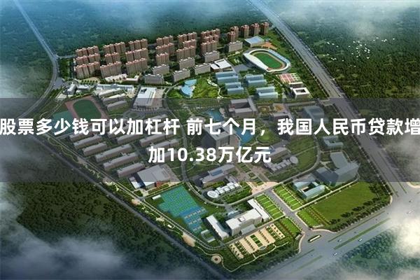 股票多少钱可以加杠杆 前七个月，我国人民币贷款增加10.38万亿元