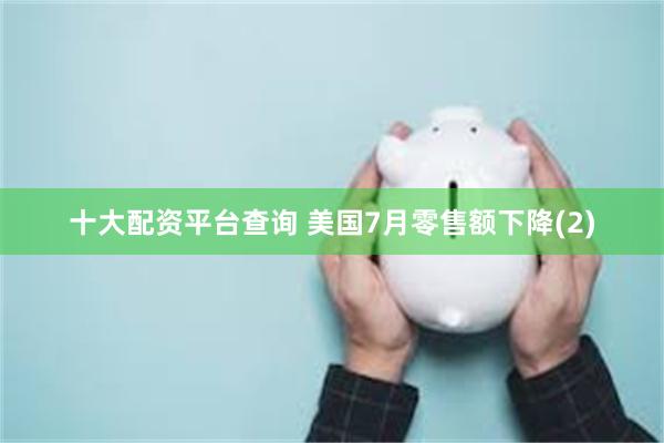 十大配资平台查询 美国7月零售额下降(2)
