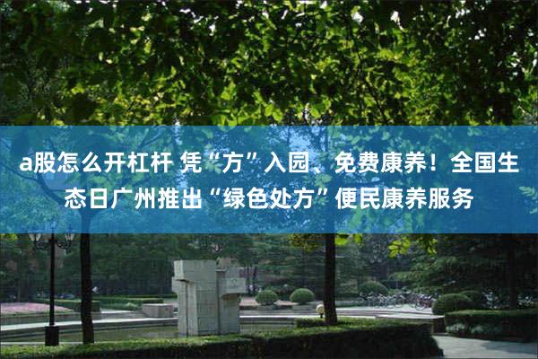 a股怎么开杠杆 凭“方”入园、免费康养！全国生态日广州推出“绿色处方”便民康养服务