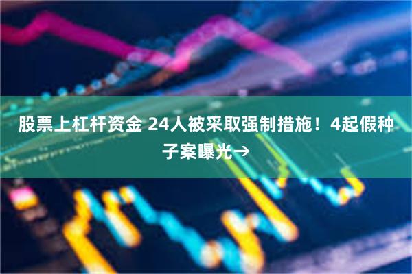 股票上杠杆资金 24人被采取强制措施！4起假种子案曝光→