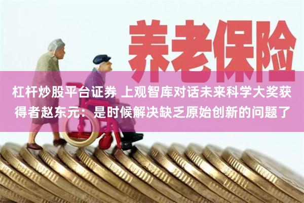 杠杆炒股平台证券 上观智库对话未来科学大奖获得者赵东元：是时候解决缺乏原始创新的问题了