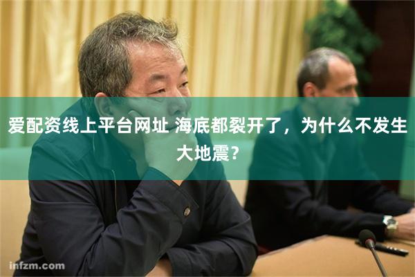 爱配资线上平台网址 海底都裂开了，为什么不发生大地震？