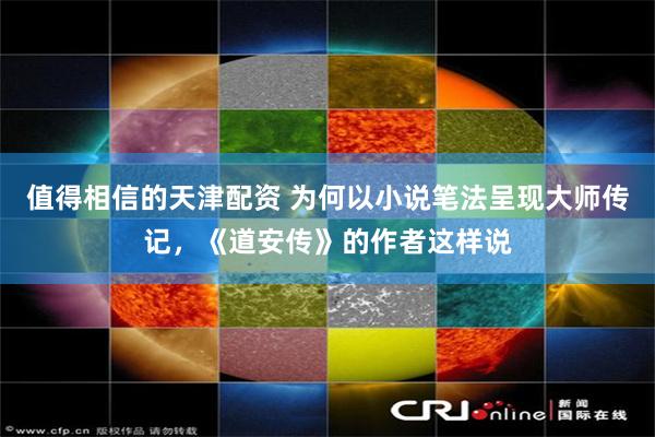 值得相信的天津配资 为何以小说笔法呈现大师传记，《道安传》的作者这样说