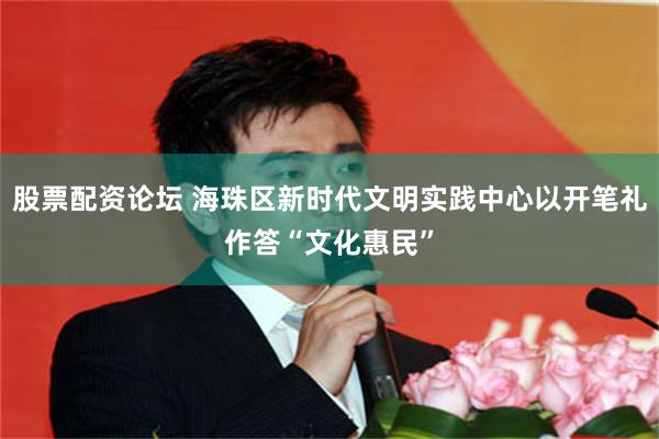 股票配资论坛 海珠区新时代文明实践中心以开笔礼作答“文化惠民”
