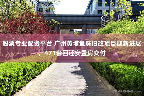 股票专业配资平台 广州黄埔鱼珠旧改项目迎新进展，471套回迁安置房交付