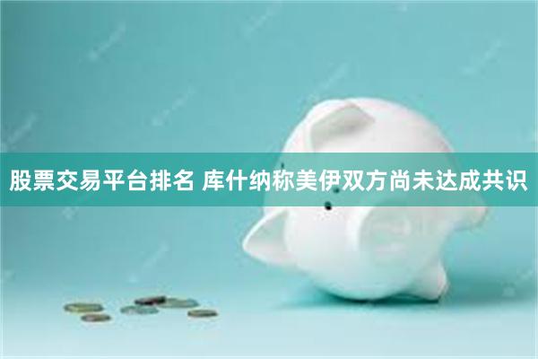 股票交易平台排名 库什纳称美伊双方尚未达成共识