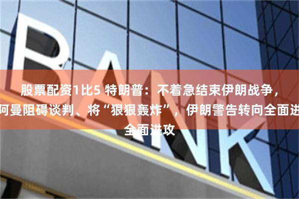 股票配资1比5 特朗普：不着急结束伊朗战争，若阿曼阻碍谈判、将“狠狠轰炸”，伊朗警告转向全面进攻