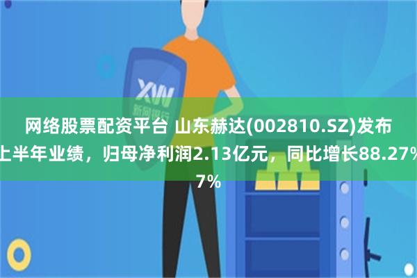 网络股票配资平台 山东赫达(002810.SZ)发布上半年业绩，归母净利润2.13亿元，同比增长88.27%