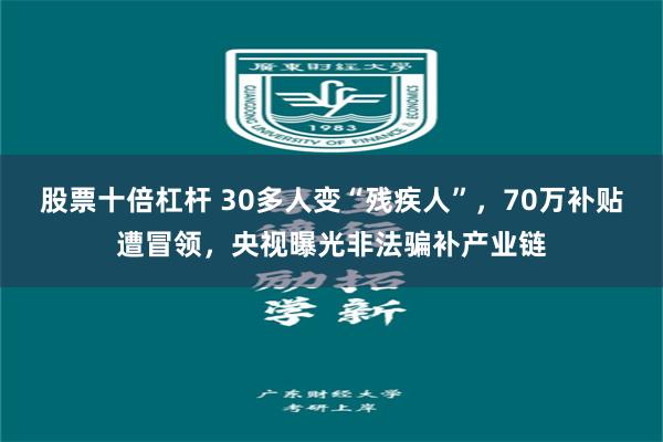 股票十倍杠杆 30多人变“残疾人”，70万补贴遭冒领，央视曝光非法骗补产业链