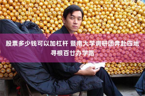 股票多少钱可以加杠杆 暨南大学调研团奔赴四地寻根百廿办学路
