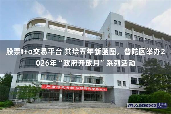 股票t+o交易平台 共绘五年新蓝图，普陀区举办2026年“政府开放月”系列活动