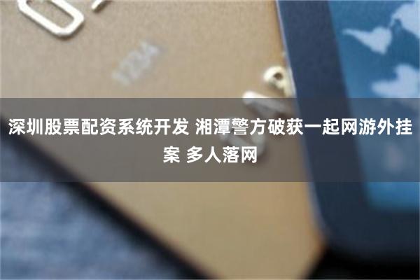 深圳股票配资系统开发 湘潭警方破获一起网游外挂案 多人落网