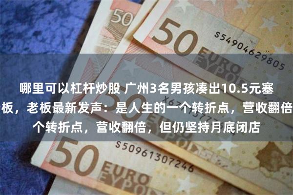 哪里可以杠杆炒股 广州3名男孩凑出10.5元塞给将关店的便利店老板，老板最新发声：是人生的一个转折点，营收翻倍，但仍坚持月底闭店
