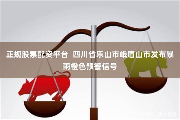 正规股票配资平台  四川省乐山市峨眉山市发布暴雨橙色预警信号