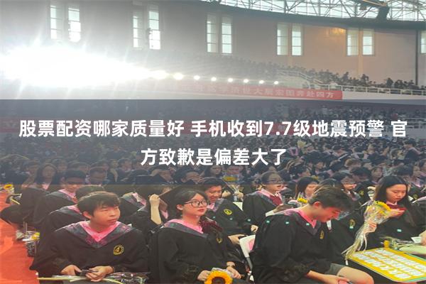 股票配资哪家质量好 手机收到7.7级地震预警 官方致歉是偏差大了